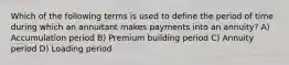 Which of the following terms is used to define the period of time during which an annuitant makes payments into an annuity? A) Accumulation period B) Premium building period C) Annuity period D) Loading period