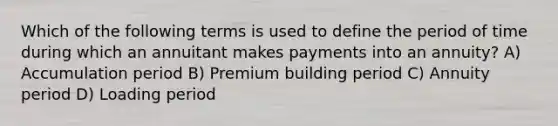 Which of the following terms is used to define the period of time during which an annuitant makes payments into an annuity? A) Accumulation period B) Premium building period C) Annuity period D) Loading period