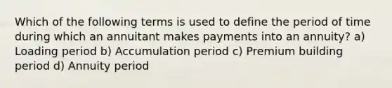 Which of the following terms is used to define the period of time during which an annuitant makes payments into an annuity? a) Loading period b) Accumulation period c) Premium building period d) Annuity period