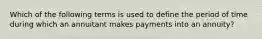 Which of the following terms is used to define the period of time during which an annuitant makes payments into an annuity?