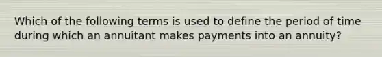 Which of the following terms is used to define the period of time during which an annuitant makes payments into an annuity?