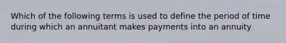 Which of the following terms is used to define the period of time during which an annuitant makes payments into an annuity