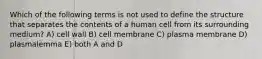 Which of the following terms is not used to define the structure that separates the contents of a human cell from its surrounding medium? A) cell wall B) cell membrane C) plasma membrane D) plasmalemma E) both A and D