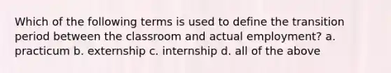 Which of the following terms is used to define the transition period between the classroom and actual employment? a. practicum b. externship c. internship d. all of the above