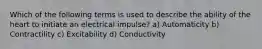 Which of the following terms is used to describe the ability of the heart to initiate an electrical impulse? a) Automaticity b) Contractility c) Excitability d) Conductivity