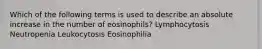 Which of the following terms is used to describe an absolute increase in the number of eosinophils? Lymphocytosis Neutropenia Leukocytosis Eosinophilia