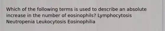 Which of the following terms is used to describe an absolute increase in the number of eosinophils? Lymphocytosis Neutropenia Leukocytosis Eosinophilia