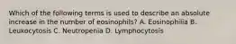 Which of the following terms is used to describe an absolute increase in the number of eosinophils? A. Eosinophilia B. Leukocytosis C. Neutropenia D. Lymphocytosis