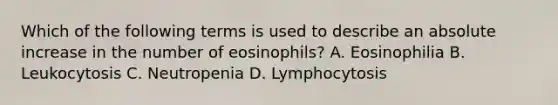 Which of the following terms is used to describe an absolute increase in the number of eosinophils? A. Eosinophilia B. Leukocytosis C. Neutropenia D. Lymphocytosis