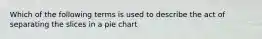 Which of the following terms is used to describe the act of separating the slices in a pie chart