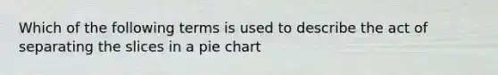 Which of the following terms is used to describe the act of separating the slices in a pie chart