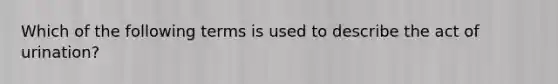 Which of the following terms is used to describe the act of urination?