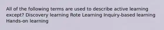 All of the following terms are used to describe active learning except? Discovery learning Rote Learning Inquiry-based learning Hands-on learning