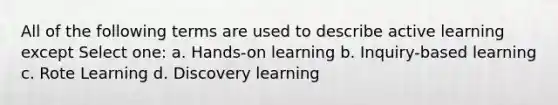 All of the following terms are used to describe active learning except Select one: a. Hands-on learning b. Inquiry-based learning c. Rote Learning d. Discovery learning