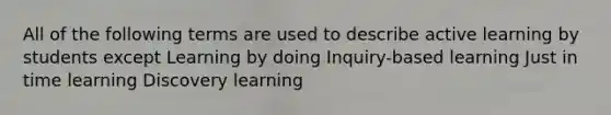 All of the following terms are used to describe active learning by students except Learning by doing Inquiry-based learning Just in time learning Discovery learning