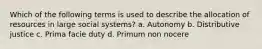 Which of the following terms is used to describe the allocation of resources in large social systems? a. Autonomy b. Distributive justice c. Prima facie duty d. Primum non nocere