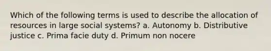 Which of the following terms is used to describe the allocation of resources in large social systems? a. Autonomy b. Distributive justice c. Prima facie duty d. Primum non nocere