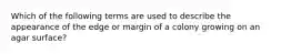 Which of the following terms are used to describe the appearance of the edge or margin of a colony growing on an agar surface?