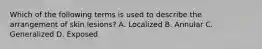 Which of the following terms is used to describe the arrangement of skin lesions? A. Localized B. Annular C. Generalized D. Exposed