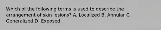 Which of the following terms is used to describe the arrangement of skin lesions? A. Localized B. Annular C. Generalized D. Exposed