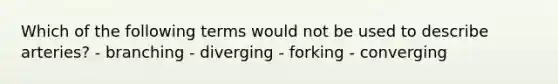 Which of the following terms would not be used to describe arteries? - branching - diverging - forking - converging