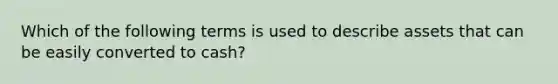 Which of the following terms is used to describe assets that can be easily converted to cash?