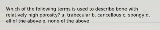 Which of the following terms is used to describe bone with relatively high porosity? a. trabecular b. cancellous c. spongy d. all of the above e. none of the above