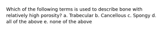 Which of the following terms is used to describe bone with relatively high porosity? a. Trabecular b. Cancellous c. Spongy d. all of the above e. none of the above