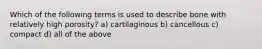 Which of the following terms is used to describe bone with relatively high porosity? a) cartilaginous b) cancellous c) compact d) all of the above