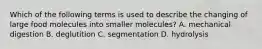 Which of the following terms is used to describe the changing of large food molecules into smaller molecules? A. mechanical digestion B. deglutition C. segmentation D. hydrolysis