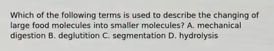 Which of the following terms is used to describe the changing of large food molecules into smaller molecules? A. mechanical digestion B. deglutition C. segmentation D. hydrolysis