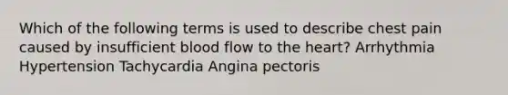 Which of the following terms is used to describe chest pain caused by insufficient blood flow to the heart? Arrhythmia Hypertension Tachycardia Angina pectoris