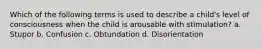 Which of the following terms is used to describe a child's level of consciousness when the child is arousable with stimulation? a. Stupor b. Confusion c. Obtundation d. Disorientation