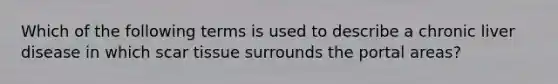 Which of the following terms is used to describe a chronic liver disease in which scar tissue surrounds the portal areas?