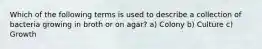 Which of the following terms is used to describe a collection of bacteria growing in broth or on agar? a) Colony b) Culture c) Growth