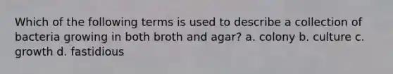 Which of the following terms is used to describe a collection of bacteria growing in both broth and agar? a. colony b. culture c. growth d. fastidious