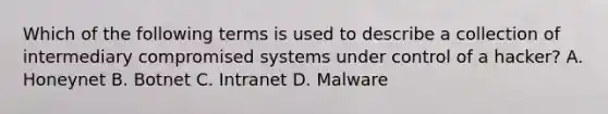 Which of the following terms is used to describe a collection of intermediary compromised systems under control of a hacker? A. Honeynet B. Botnet C. Intranet D. Malware