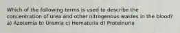 Which of the following terms is used to describe the concentration of urea and other nitrogenous wastes in the blood? a) Azotemia b) Uremia c) Hematuria d) Proteinuria