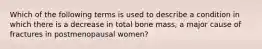 Which of the following terms is used to describe a condition in which there is a decrease in total bone mass, a major cause of fractures in postmenopausal women?