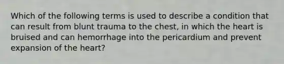 Which of the following terms is used to describe a condition that can result from blunt trauma to the chest, in which the heart is bruised and can hemorrhage into the pericardium and prevent expansion of the heart?