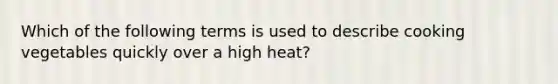 Which of the following terms is used to describe cooking vegetables quickly over a high heat?