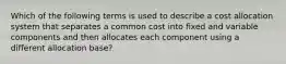 Which of the following terms is used to describe a cost allocation system that separates a common cost into fixed and variable components and then allocates each component using a different allocation base?