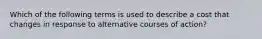 Which of the following terms is used to describe a cost that changes in response to alternative courses of action?