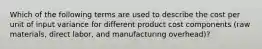 Which of the following terms are used to describe the cost per unit of input variance for different product cost components (raw materials, direct labor, and manufacturing overhead)?