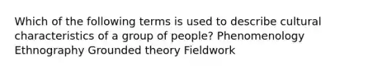 Which of the following terms is used to describe cultural characteristics of a group of people? Phenomenology Ethnography Grounded theory Fieldwork