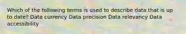 Which of the following terms is used to describe data that is up to date? Data currency Data precision Data relevancy Data accessibility