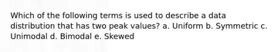 Which of the following terms is used to describe a data distribution that has two peak values? a. Uniform b. Symmetric c. Unimodal d. Bimodal e. Skewed