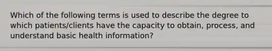 Which of the following terms is used to describe the degree to which patients/clients have the capacity to obtain, process, and understand basic health information?