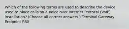 Which of the following terms are used to describe the device used to place calls on a Voice over Internet Protocol (VoIP) installation? (Choose all correct answers.) Terminal Gateway Endpoint PBX