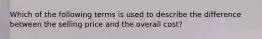 Which of the following terms is used to describe the difference between the selling price and the overall cost?